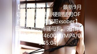 【新片速遞】 ⚫️⚫️最新9月订阅福利完结，硬朗猛男OF约炮大神【清醒哥xsober】日常各种肉搏骚母狗，无套内射越战越猛[4600M/MP4/01:45:04]