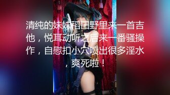 清纯的妹妹稻田野里来一首吉他，悦耳动听之后来一番骚操作，自慰扣小穴喷出很多淫水，爽死啦！