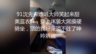 91沈先森嫖娼大师笑起来甜美蓝衣妹，穿上JK装大屌摸硬骑坐，顶的我好深顶不住了呻吟娇喘