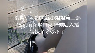 战神小利约黑丝小姐姐第二部,镜头前深喉口交,骑乘后入插猛妹子多受不了