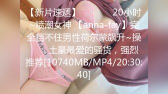 【新片速遞】✨✨✨❤️20小时~喷潮女神 【anna-fay】完全挡不住男性荷尔蒙飙升~操✨✨✨土豪最爱的骚货，强烈推荐[10740MB/MP4/20:30:40]