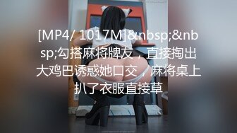 [MP4/ 1017M]&nbsp;&nbsp;勾搭麻将牌友，直接掏出大鸡巴诱惑她口交，麻将桌上扒了衣服直接草