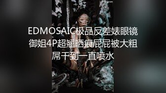 EDMOSAIC极品反差婊眼镜御姐4P超翘晒痕屁屁被大粗屌干到一直喷水