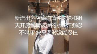 新流出酒店偷拍清纯妹妹和姐夫开房偷情被操的水汪汪强忍不叫床 快高潮时没能忍住