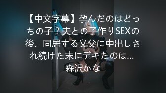 【中文字幕】孕んだのはどっちの子？夫との子作りSEXの後、同居する义父に中出しされ続けた末にデキたのは… 森沢かな