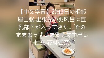 【中文字幕】2泊3日の相部屋出张 出张先のお风吕に巨乳部下が入ってきた… そのままおっぱじまるナマ中出し性交 花柳杏奈