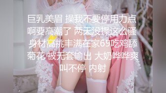 巨乳美眉 操我不要停用力点 啊要高潮了 两天没操这么骚 身材高挑丰满在家69吃鸡舔菊花 被无套输出 大奶哗哗爽叫不停 内射