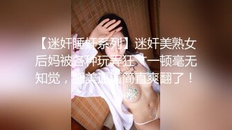 【迷奸睡奸系列】迷奸美熟女后妈被各种玩弄狂艹一顿毫无知觉，肥美逼逼简直爽翻了！