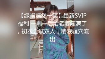 【绿帽嫣然一笑】最新SVIP福利 一前一后给老婆灌满了，初次尝试双人，精液骚穴流出