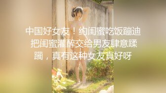 中国好女友！约闺蜜吃饭蹦迪 把闺蜜灌醉交给男友肆意蹂躏，真有这种女友真好呀