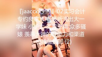 『jaacckk999』02实习会计专约良家大神 最新流出大一学妹 小护士 实习空乘 众多骚婊 羡慕大神的钞能力和渠道，夜夜做新郎 (2)