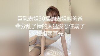 巨乳表姐30操的表姐叫爸爸辈分乱了操的太猛没忍住扇了姐姐两耳光