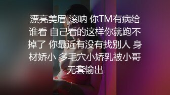 漂亮美眉 滚呐 你TM有病给谁看 自己看的这样你就跑不掉了 你最近有没有找别人 身材娇小 多毛穴小娇乳被小哥无套输出