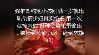 强推哥约炮小孩刚满一岁就出轨偷情少妇真实偷拍 第一次就被内射 各种姿势轮番输出，被操到精疲力尽，瘫倒求饶 (1)