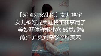 【超顶鬼父乱伦】女儿婷宝 女儿被好兄弟趁我不在享用了 美妙酮体鲜嫩小穴 感觉都被肏肿了 爽到爆浆淫靡美穴