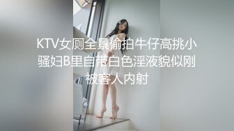 KTV女厕全景偷拍牛仔高挑小骚妇B里自带白色淫液貌似刚被客人内射