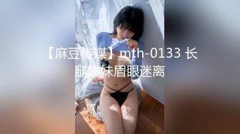 【麻豆传媒】mth-0133 长腿嫩妹眉眼迷离