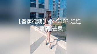 【香蕉视频】xjx-0103 姐姐你真骚-芒果