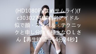 (HD1080P)(はめサムライ)(fc3030274)某有名アイドル似で顔・スタイル・テクニックと申し分無く極上なＯＬさん【再生時間→54分24秒】