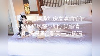 流出酒店情趣炮房高清偷拍健身教练和风骚少妇学员偷情一边和妈妈通话聊天一边操逼