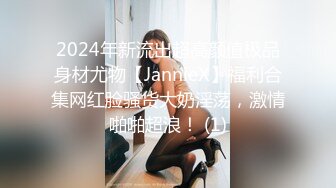 2024年新流出超高颜值极品身材尤物【JannieX】福利合集网红脸骚货大奶淫荡，激情啪啪超浪！ (1)