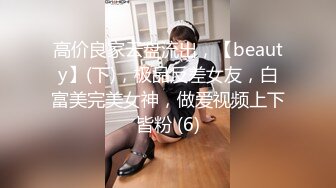 高价良家云盘流出，【beauty】(下)，极品反差女友，白富美完美女神，做爱视频上下皆粉 (6)