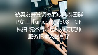 被男友开发调教而成的泰国群P女王「unicorn_2808」OF私拍 洗浴店开包厢模仿技师服务把客人坐射了