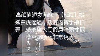 高颜值短发萌妹子【KIKI】粉嫩白虎逼逼，拨开内裤手指扣弄，玻璃棒大黑假屌骑乘抽插，高潮喷水非常诱人