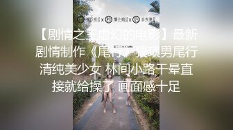 【剧情之王虚幻的电影】最新剧情制作《尾行》猥琐男尾行清纯美少女 林间小路干晕直接就给操了 画面感十足