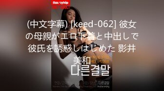 (中文字幕) [keed-062] 彼女の母親がエロ下着と中出しで彼氏を誘惑しはじめた 影井美和