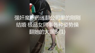 强奸魔下药迷翻公司里的刚刚结婚 极品女同事各种姿势操翻她的大黑B (1)