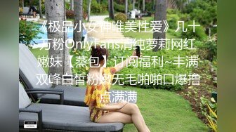 《极品小女神唯美性爱》几十万粉OnlyFans清纯萝莉网红嫩妹【蒸包】订阅福利~丰满双峰白皙粉嫩无毛啪啪口爆撸点满满