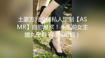 土豪万元全裸私人定制【ASMR】自慰爆浆！斗鱼前女主播丸子君（陆瑶姐姐）