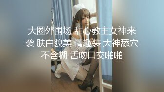 大圈外围场 甜心教主女神来袭 肤白貌美 情趣装 大神舔穴不含糊 舌吻口交啪啪