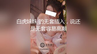 白虎妹妹 的无套插入，说还是无套容易高潮