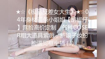 ★☆《极品反差女大生》★☆04年身材苗条小姐姐【胡椒仔】露脸高价定制，各种COSER粗大道具紫薇，新娘子妆扮脸逼同框坐插 (3)