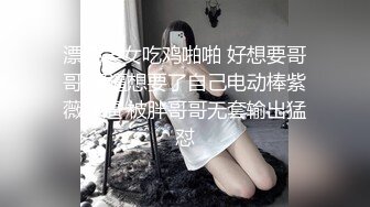 漂亮美女吃鸡啪啪 好想要哥哥 骚逼想要了自己电动棒紫薇抠逼 被胖哥哥无套输出猛怼