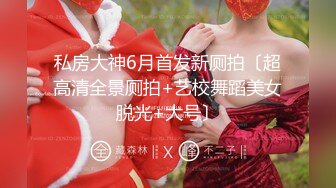 私房大神6月首发新厕拍〔超高清全景厕拍+艺校舞蹈美女脱光+大号〕