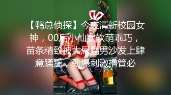 【鸭总侦探】今夜清新校园女神，00后小仙女软萌乖巧，苗条精致被大屌猛男沙发上肆意蹂躏，劲爆刺激撸管必