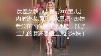 反差女教师人妻『zm宝儿』内射进老师的小穴里吧~废物老公在下面接住淫水吧，插了宝儿的嘴还要插宝儿的妹妹 (2)