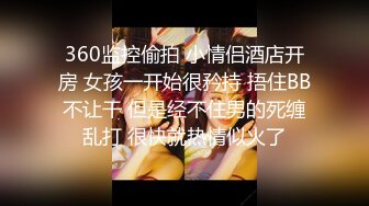 360监控偷拍 小情侣酒店开房 女孩一开始很矜持 捂住BB不让干 但是经不住男的死缠乱打 很快就热情似火了