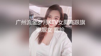 广州流金岁月KTV女厕高跟旗袍靓女 露脸