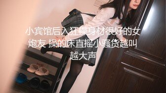 小宾馆后入狂操身材很好的女炮友 操的床直摇小骚货越叫越大声