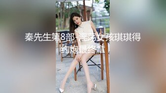 秦先生第8部-淫荡女孩琪琪得约炮最终章