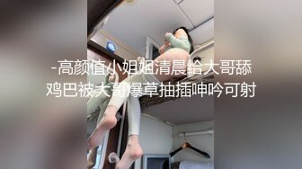 -高颜值小姐姐清晨给大哥舔鸡巴被大哥爆草抽插呻吟可射