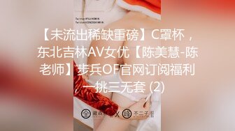 【未流出稀缺重磅】C罩杯，东北吉林AV女优【陈美慧-陈老师】步兵OF官网订阅福利，一挑三无套 (2)