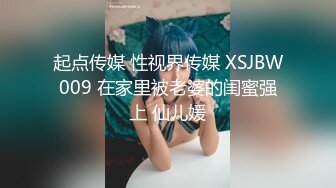 起点传媒 性视界传媒 XSJBW009 在家里被老婆的闺蜜强上 仙儿媛