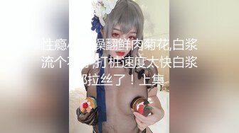 性瘾小狼操翻鲜肉菊花,白浆流个不停,打桩速度太快白浆都拉丝了！上集