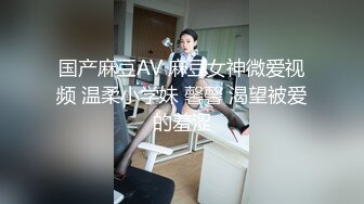 国产麻豆AV 麻豆女神微爱视频 温柔小学妹 馨馨 渴望被爱的羞涩