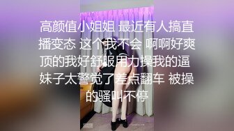 高颜值小姐姐 最近有人搞直播变态 这个我不会 啊啊好爽顶的我好舒服用力操我的逼 妹子太警觉了差点翻车 被操的骚叫不停